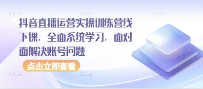 抖音直播运营实操训练营线下课，全面系统学习，面对面解决账号问题