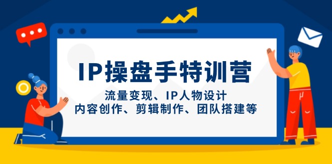 （14502期）IP操盘手特训营，流量变现、IP人物设计、内容创作、剪辑制作、团队搭建等