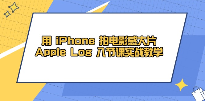 （14636期）用 iPhone 拍电影感大片，Apple Log 8节课实战教学