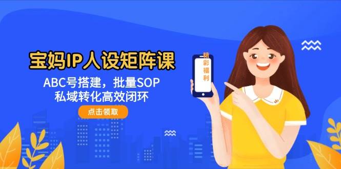 宝妈IP人设矩阵课：ABC号搭建，批量SOP，私域转化高效闭环