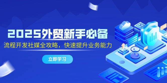 2025外贸新手必备，流程开发社媒全攻略，快速提升业务能力