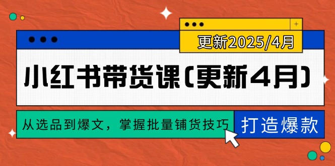 （14661期）小红书带货课(更新4月)，从选品到爆文，掌握批量铺货技巧，0到1打造爆款