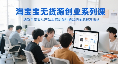 淘宝无货源创业系列课，助新手掌握从产品上架到盈利选品的全流程方法论