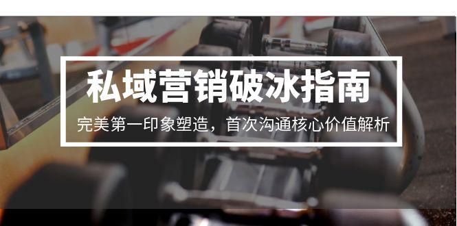 （15150期）私域营销破冰指南，完美第一印象塑造，首次沟通核心价值解析