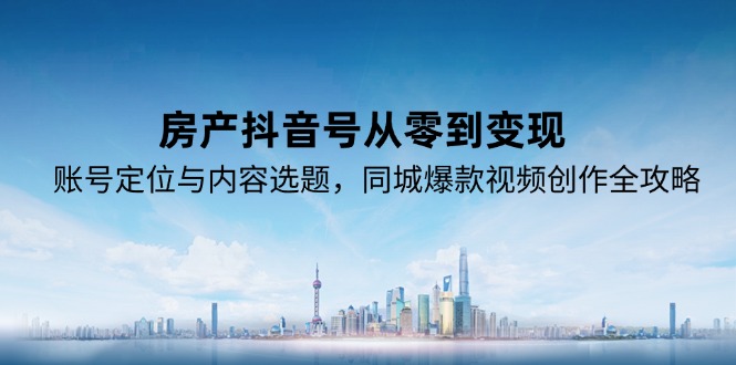 （15104期）房产抖音号从零到变现，账号定位与内容选题，同城爆款视频创作全攻略