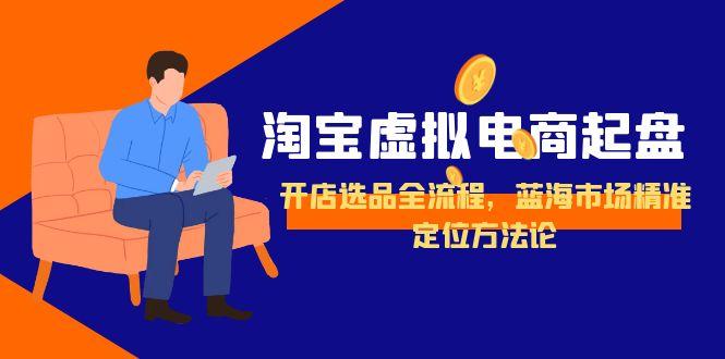 （15159期）淘宝虚拟电商起盘，开店选品全流程，蓝海市场精准定位方法论