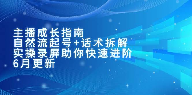 主播成长指南：自然流起号+话术拆解，实操录屏助你快速进阶（6月更新）