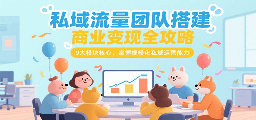 私域流量团队搭建商业变现全攻略，9大模块核心，掌握规模化私域运营能力