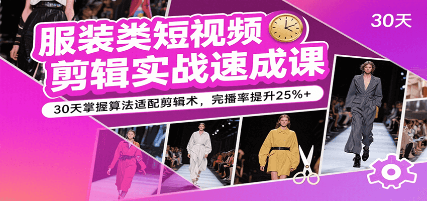 服装类短视频剪辑实战速成课，30天掌握算法适配剪辑术，完播率提升25%+