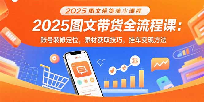 （15716期）2025图文带货全流程课：账号装修定位，素材获取技巧，挂车变现方法