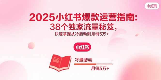 （15946期）2025小红书爆款运营指南：38个独家流量秘笈，快速掌握从冷启动到月销5万+