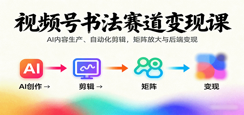 视频号书法赛道变现课：AI内容生产、自动化剪辑，矩阵放大与后端变现