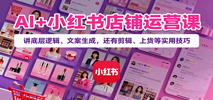 AI+小红书店铺运营课：讲底层逻辑、文案生成，还有剪辑、上货等实用技巧