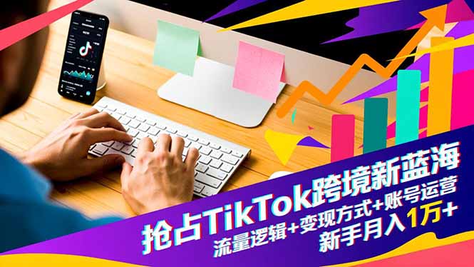 （16640期）抢占TikTok跨境新蓝海：流量逻辑+变现方式+账号运营，新手月入1万+