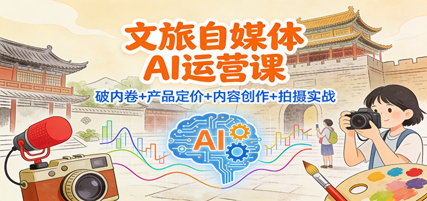 文旅自媒体AI运营课：破内卷+产品定价+内容创作+拍摄实战