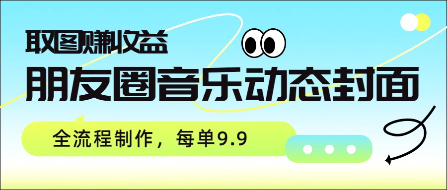 朋友圈音乐动态封面，取图赚收益，全流程制作每单9.9
