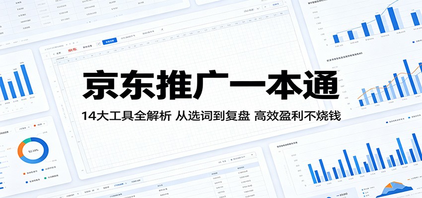 京东推广一本通:14大工具全解析,从选词到复盘,高效盈利不烧钱