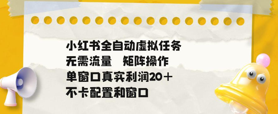 小红书全自动虚拟任务，矩阵操作无需流量，单窗口20+真实收益，不卡配置和窗口