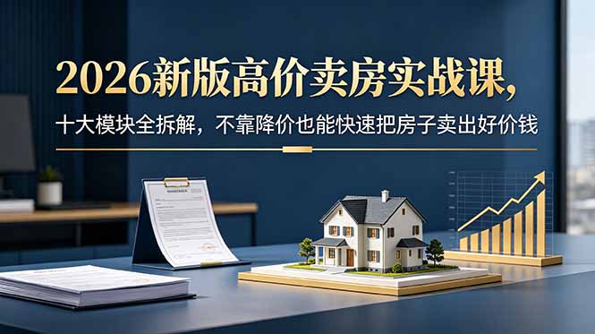 （18766期）2026新版高价卖房实战课，十大模块全拆解，不靠降价也能快速把房子卖出好价钱