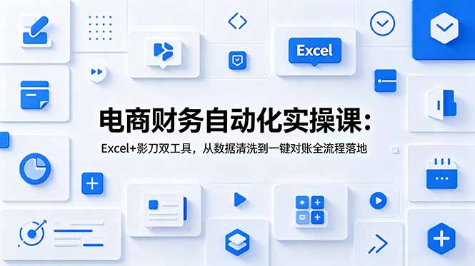 (19010期)电商财务自动化实操课:Excel+影刀双工具,从数据清洗到一键对账全流程落地