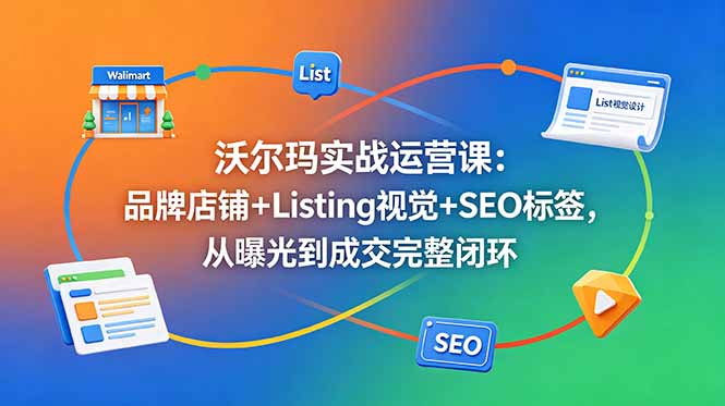 （18740期）沃尔玛实战运营课：品牌店铺+Listing视觉+SEO标签，从曝光到成交完整闭环