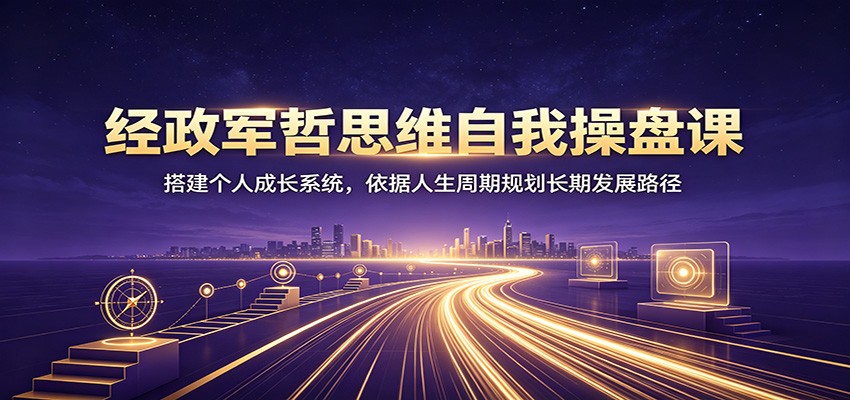 经政军哲思维自我操盘课:搭建个人成长系统,依据人生周期规划长期发展路径