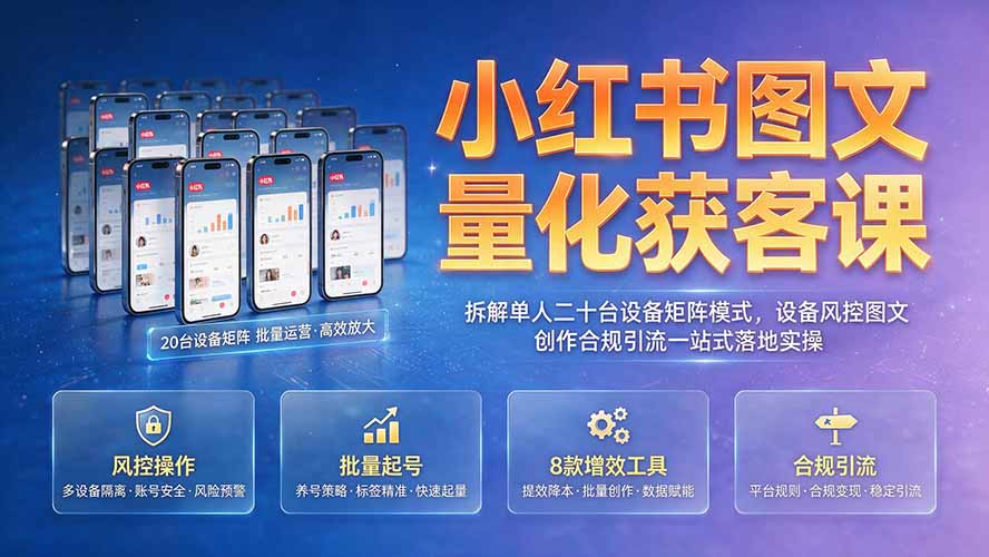 (19572期)小红书图文量化获客课|拆解单人二十台设备矩阵模式,设备风控图文创作合规引流一站式落地实操