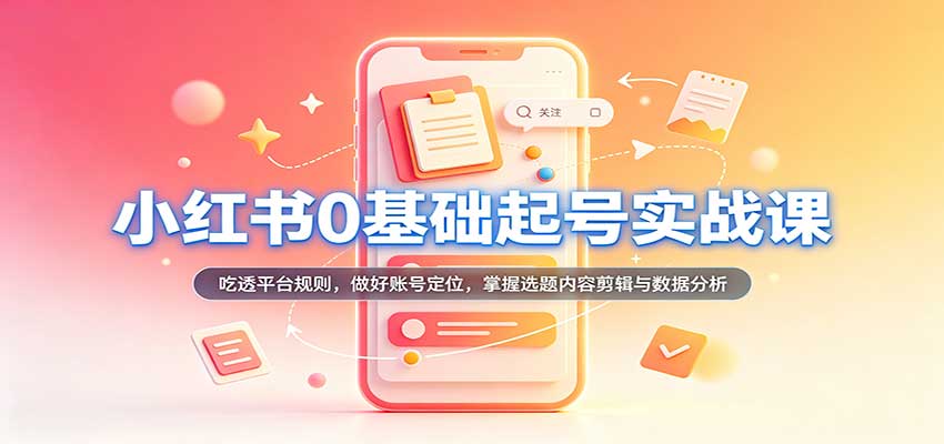 小红书0基础起号实战课:吃透平台规则,做好账号定位,掌握选题内容剪辑与数据分析