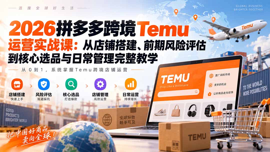 (20458期)2026拼多多跨境Temu运营实战课:从店铺搭建、前期风险评估到核心选品与日常管理完整教学