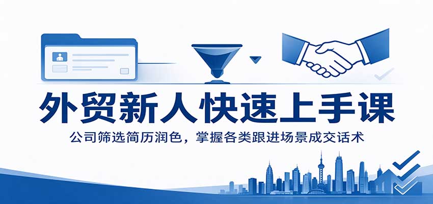 外贸新人快速上手课：公司筛选简历润色，掌握各类跟进场景成交话术