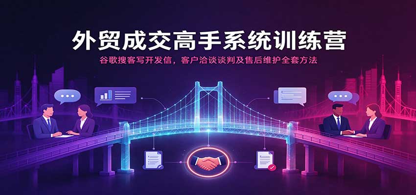 外贸成交高手系统训练营：谷歌搜客写开发信，客户洽谈谈判及售后维护全套方法