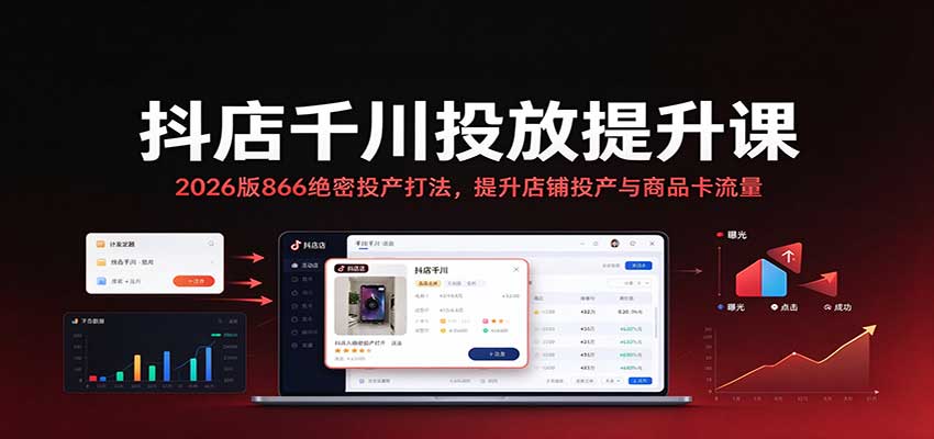抖店千川投放提升课：2026版866绝密投产打法，提升店铺投产与商品卡流量